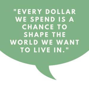 Quote bubble: Every dollar we spend is a chance to shape the world we want to live in.